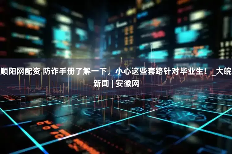 顺阳网配资 防诈手册了解一下，小心这些套路针对毕业生！_大皖新闻 | 安徽网