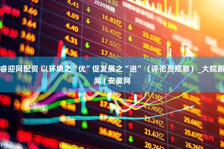 睿迎网配资 以环境之“优”促发展之“进”（评论员观察）_大皖新闻 | 安徽网