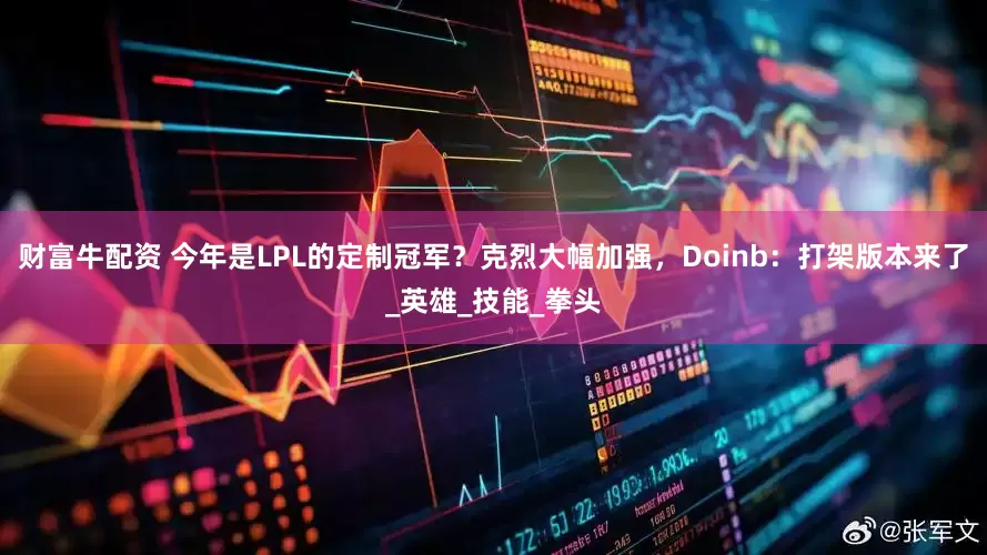 财富牛配资 今年是LPL的定制冠军？克烈大幅加强，Doinb：打架版本来了_英雄_技能_拳头