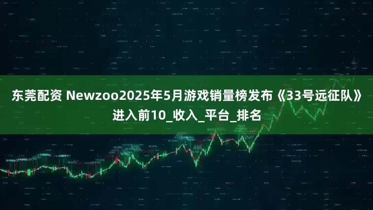 东莞配资 Newzoo2025年5月游戏销量榜发布《33号远征队》进入前10_收入_平台_排名