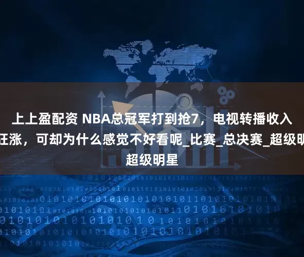 上上盈配资 NBA总冠军打到抢7，电视转播收入也狂涨，可却为什么感觉不好看呢_比赛_总决赛_超级明星