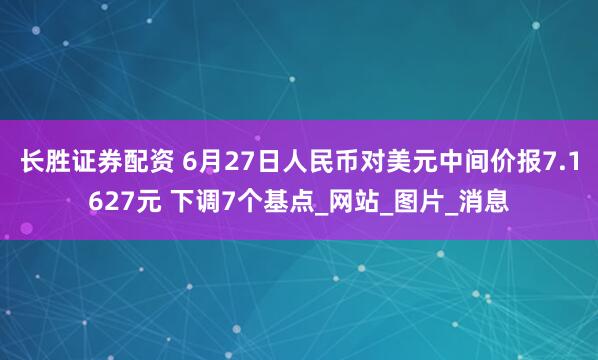 长胜证券配资 6月27日人民币对美元中间价报7.1627元 下调7个基点_网站_图片_消息