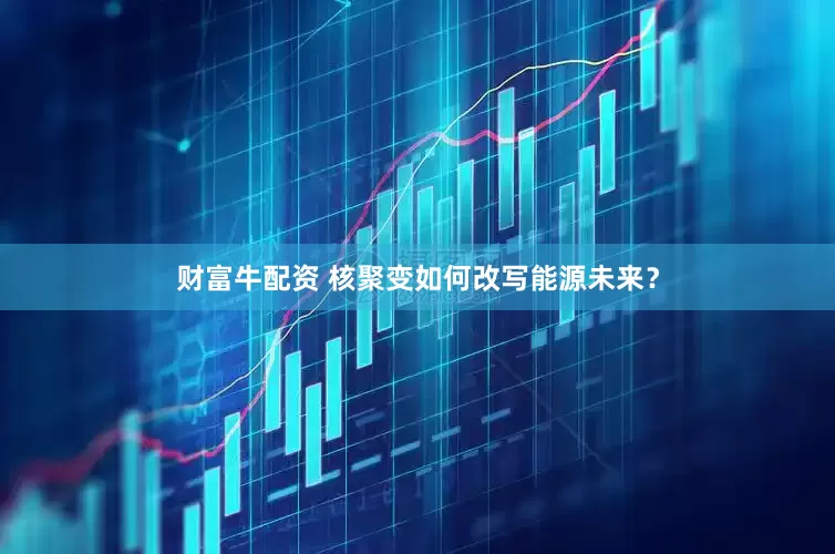 财富牛配资 核聚变如何改写能源未来？