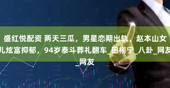 盛红悦配资 两天三瓜，男星恋期出轨，赵本山女儿炫富抑郁，94岁泰斗葬礼翻车_田栩宁_八卦_网友
