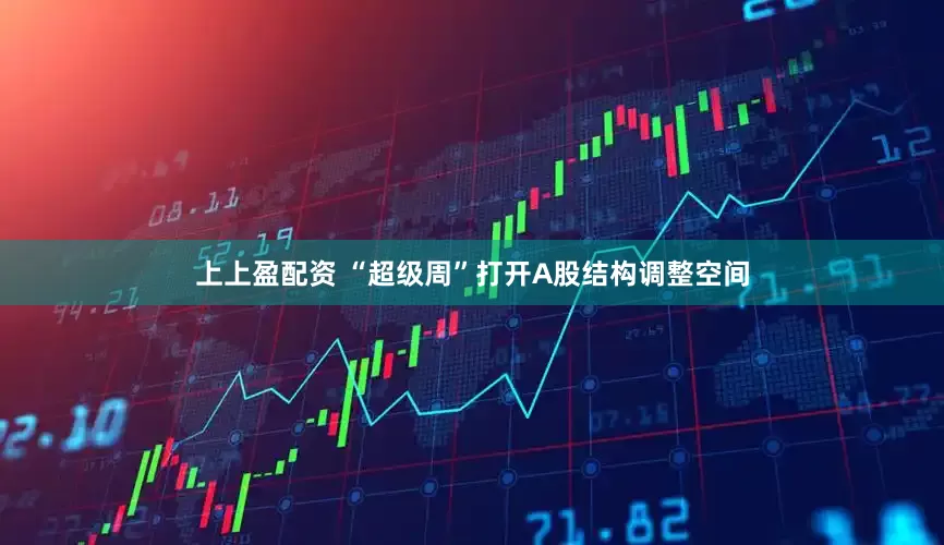 上上盈配资 “超级周”打开A股结构调整空间