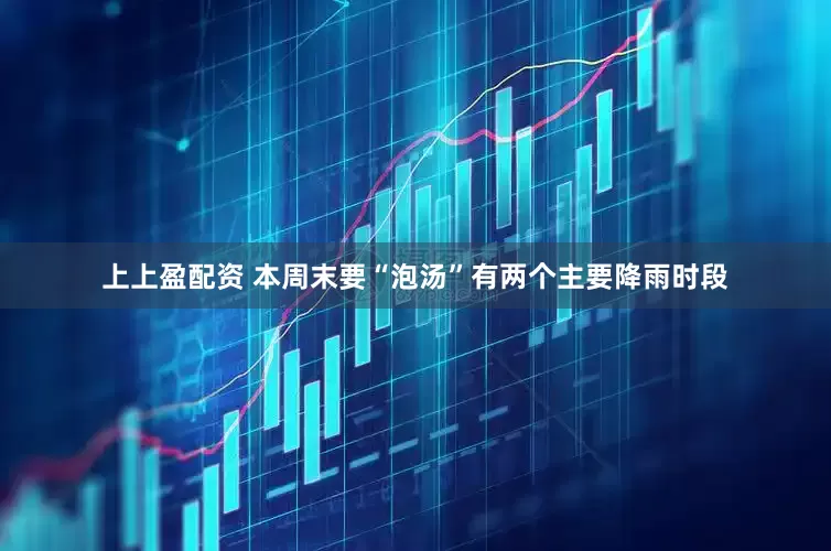 上上盈配资 本周末要“泡汤”有两个主要降雨时段