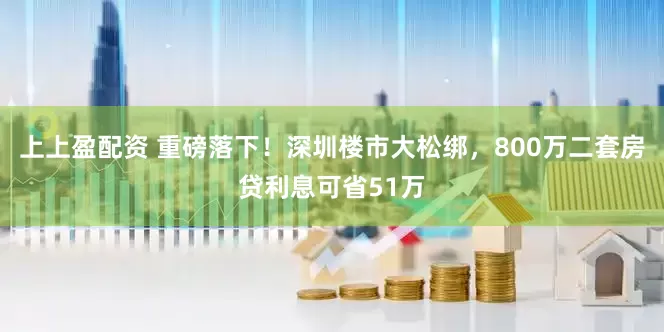 上上盈配资 重磅落下！深圳楼市大松绑，800万二套房贷利息可省51万