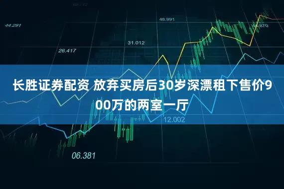 长胜证券配资 放弃买房后30岁深漂租下售价900万的两室一厅