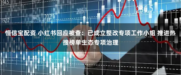 恒信宝配资 小红书回应被查：已成立整改专项工作小组 推进热搜榜单生态专项治理