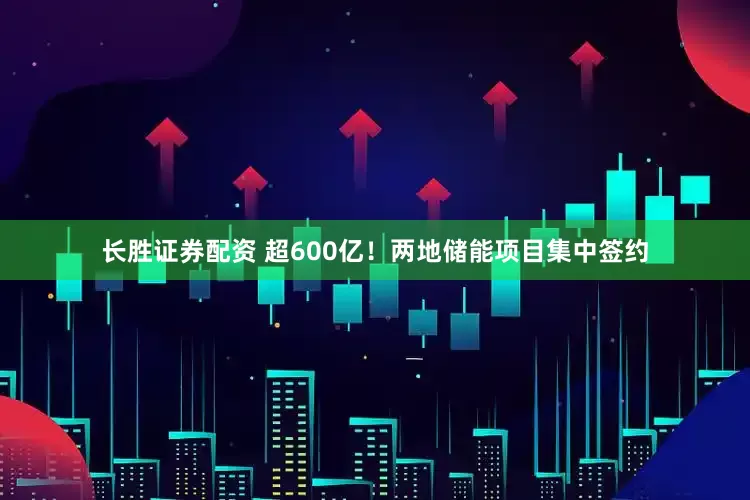 长胜证券配资 超600亿！两地储能项目集中签约