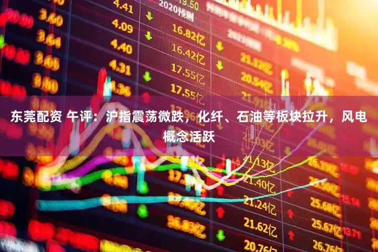 东莞配资 午评：沪指震荡微跌，化纤、石油等板块拉升，风电概念活跃