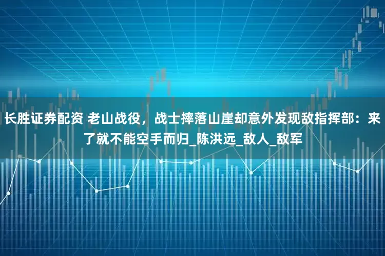 长胜证券配资 老山战役，战士摔落山崖却意外发现敌指挥部：来了就不能空手而归_陈洪远_敌人_敌军