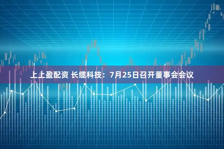 上上盈配资 长缆科技：7月25日召开董事会会议