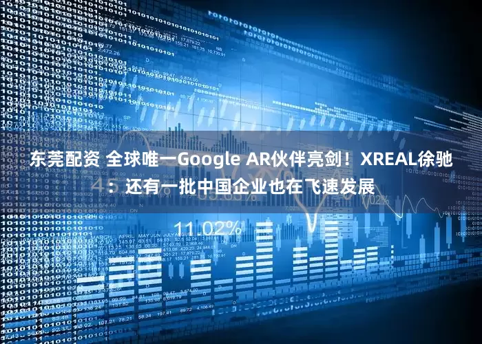 东莞配资 全球唯一Google AR伙伴亮剑！XREAL徐驰：还有一批中国企业也在飞速发展