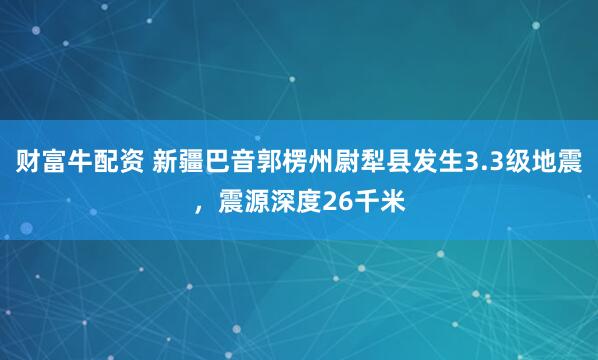 财富牛配资 新疆巴音郭楞州尉犁县发生3.3级地震，震源深度26千米