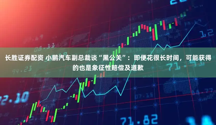 长胜证券配资 小鹏汽车副总裁谈“黑公关”：即便花很长时间，可能获得的也是象征性赔偿及道歉