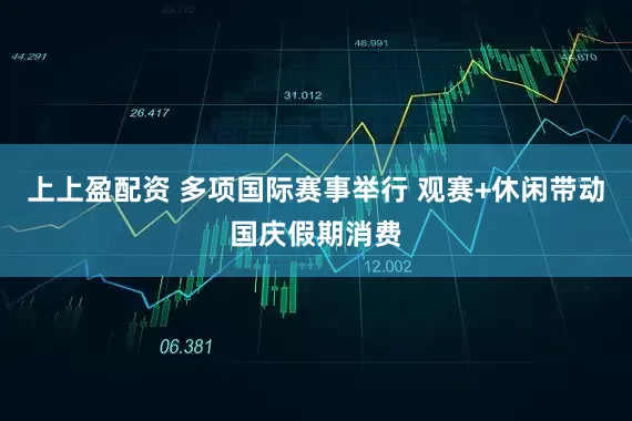 上上盈配资 多项国际赛事举行 观赛+休闲带动国庆假期消费