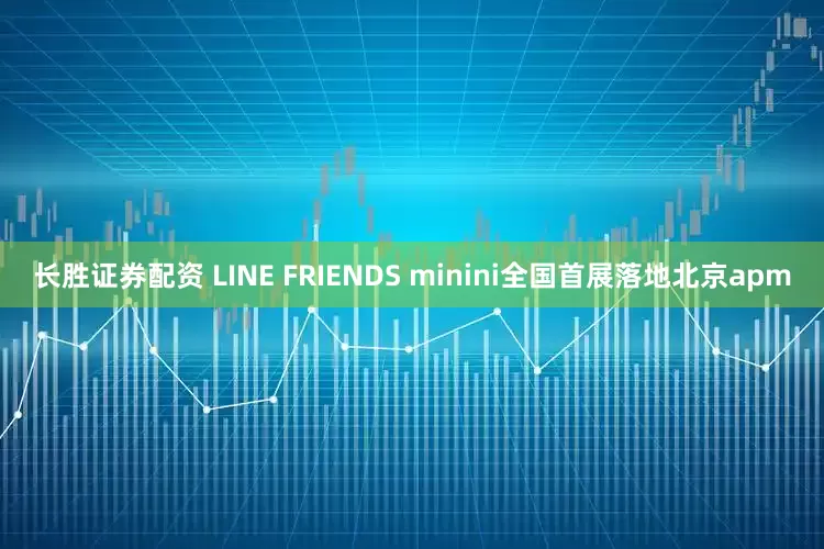 长胜证券配资 LINE FRIENDS minini全国首展落地北京apm