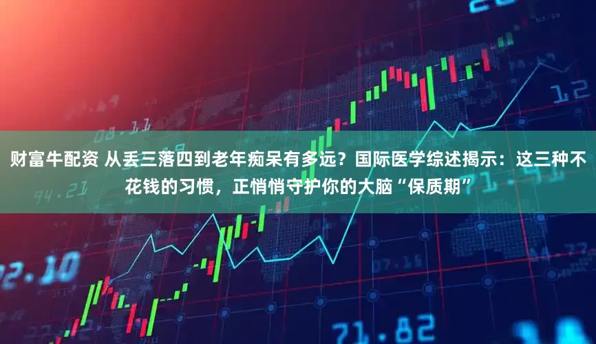 财富牛配资 从丢三落四到老年痴呆有多远？国际医学综述揭示：这三种不花钱的习惯，正悄悄守护你的大脑“保质期”