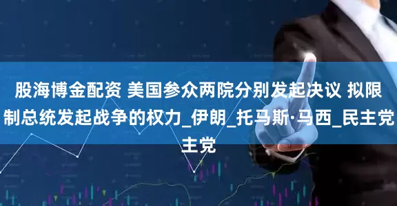 股海博金配资 美国参众两院分别发起决议 拟限制总统发起战争的权力_伊朗_托马斯·马西_民主党