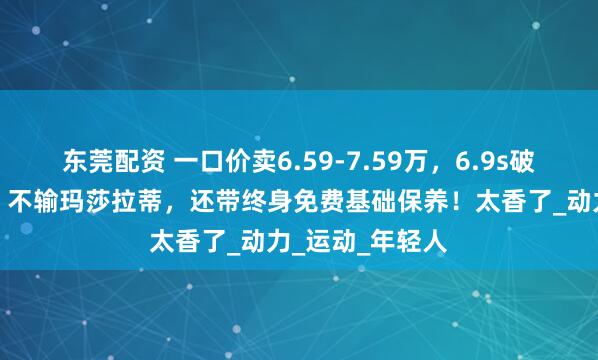 东莞配资 一口价卖6.59-7.59万，6.9s破百，造型拉风，不输玛莎拉蒂，还带终身免费基础保养！太香了_动力_运动_年轻人