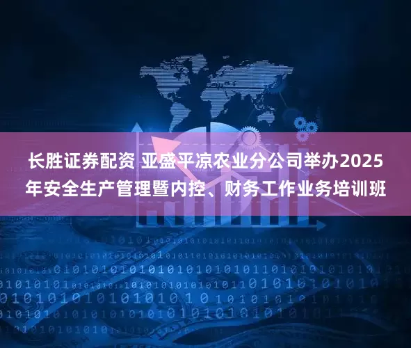 长胜证券配资 亚盛平凉农业分公司举办2025年安全生产管理暨内控、财务工作业务培训班