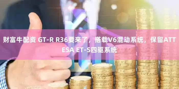 财富牛配资 GT-R R36要来了，搭载V6混动系统，保留ATTESA ET-S四驱系统