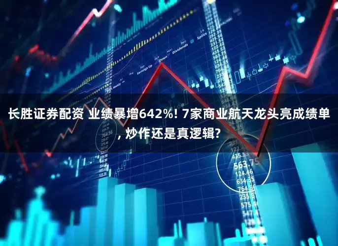 长胜证券配资 业绩暴增642%! 7家商业航天龙头亮成绩单, 炒作还是真逻辑?