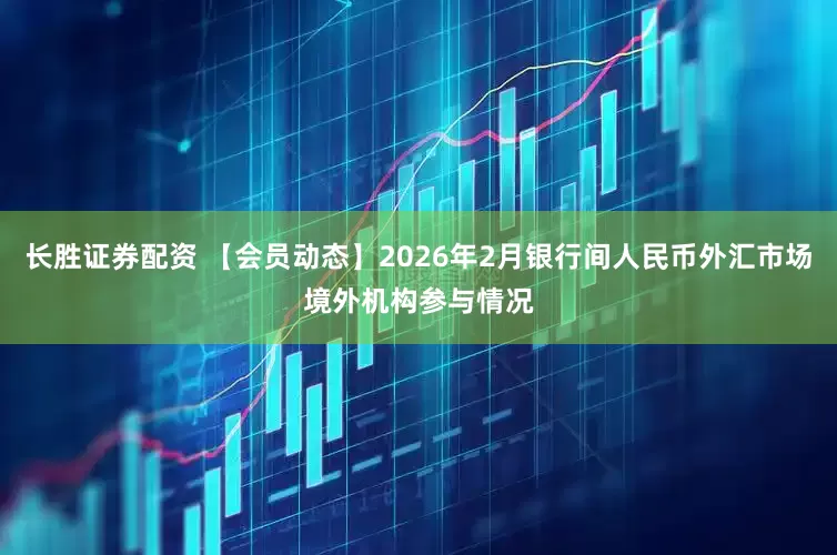 长胜证券配资 【会员动态】2026年2月银行间人民币外汇市场境外机构参与情况
