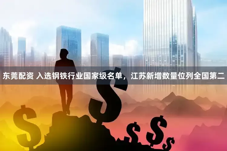 东莞配资 入选钢铁行业国家级名单，江苏新增数量位列全国第二