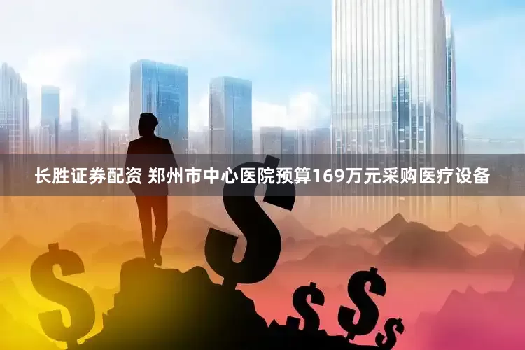 长胜证券配资 郑州市中心医院预算169万元采购医疗设备