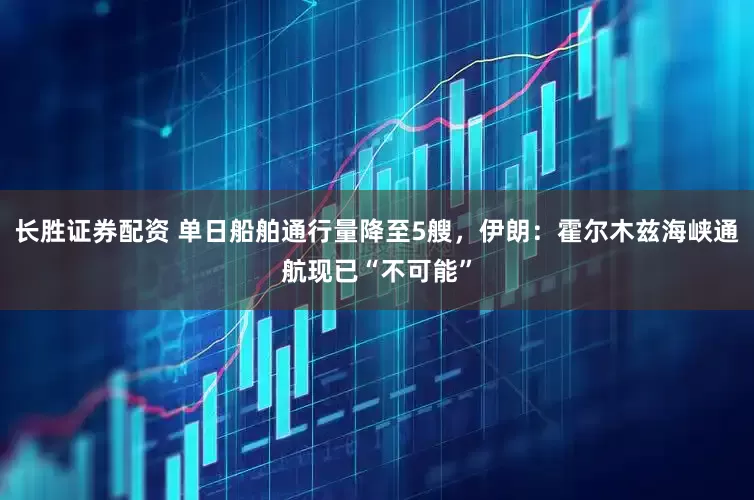 长胜证券配资 单日船舶通行量降至5艘，伊朗：霍尔木兹海峡通航现已“不可能”