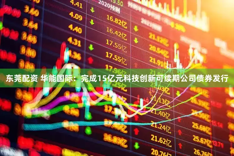 东莞配资 华能国际：完成15亿元科技创新可续期公司债券发行