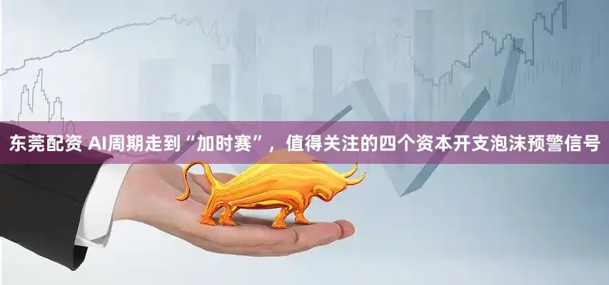 东莞配资 AI周期走到“加时赛”，值得关注的四个资本开支泡沫预警信号
